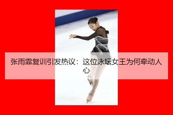 张雨霏复训引发热议：这位泳坛女王为何牵动人心